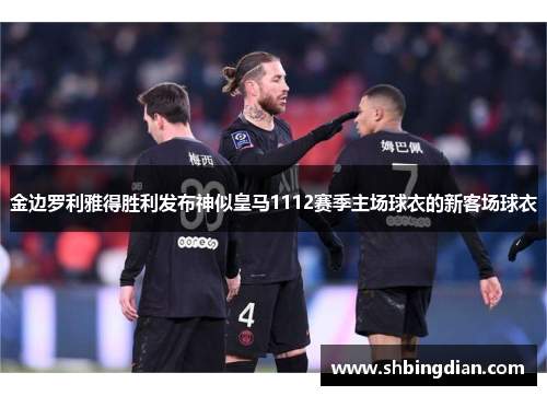 金边罗利雅得胜利发布神似皇马1112赛季主场球衣的新客场球衣