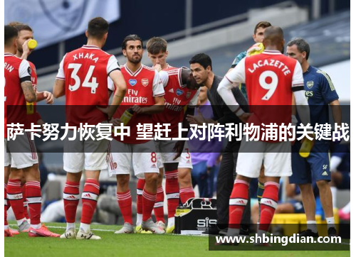 萨卡努力恢复中 望赶上对阵利物浦的关键战